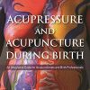 Acupressure and Acupuncture during Birth: An Integrative Guide for Acupuncturists and Birth Professionals