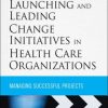 Launching and Leading Change Initiatives in Health Care Organizations: Managing Successful Projects