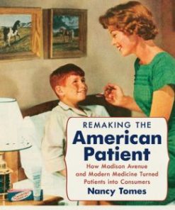 Remaking the American Patient: How Madison Avenue and Modern Medicine Turned Patients into Consumers