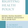 Righting Health Policy: Bioethics, Political Philosophy, and the Normative Justification of Health Law and Policy (Revolutionary Bioethics) (PDF)