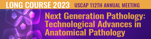 2023 Annual Meeting Long Course: Next Generation Pathology: Technological Advances in Anatomical Pathology (Uscap course)